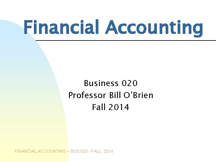 Financial Accounting Business 020 Professor Bill O’Brien Fall 2014 FINANCIAL ACCOUNTING – BUS 020
