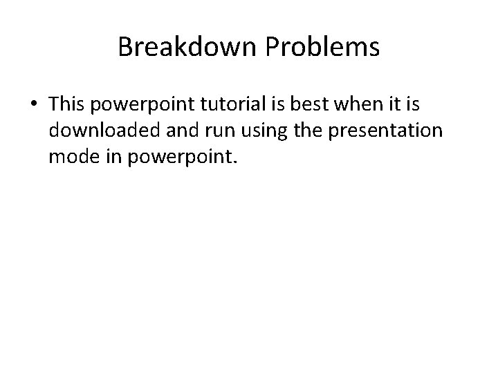 Breakdown Problems • This powerpoint tutorial is best when it is downloaded and run