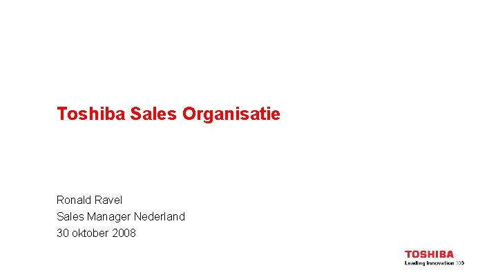 Toshiba Sales Organisatie Ronald Ravel Sales Manager Nederland 30 oktober 2008 