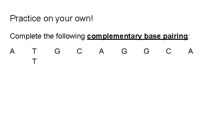 Practice on your own! Complete the following complementary base pairing: A T T G