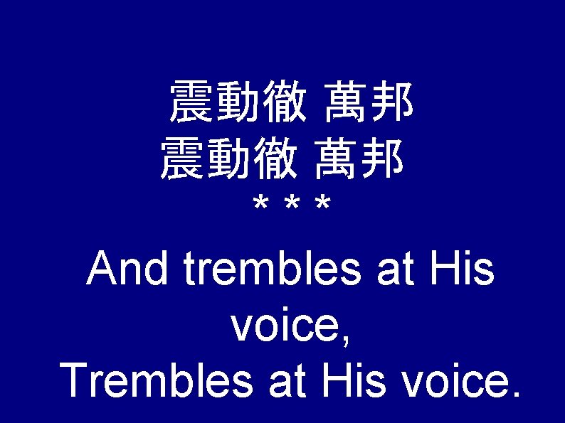 震動徹 萬邦 *** And trembles at His voice, Trembles at His voice. 