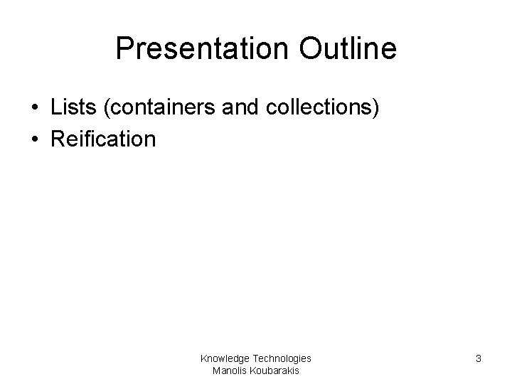 Presentation Outline • Lists (containers and collections) • Reification Knowledge Technologies Manolis Koubarakis 3