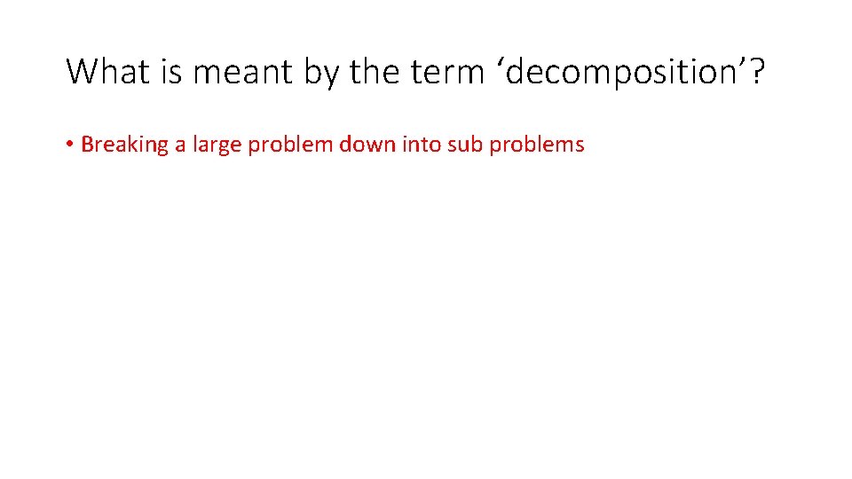 What is meant by the term ‘decomposition’? • Breaking a large problem down into