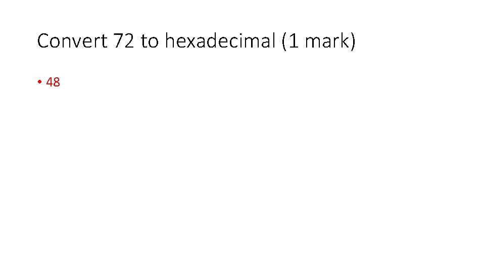 Convert 72 to hexadecimal (1 mark) • 48 