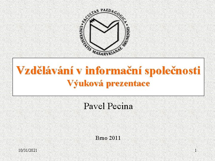 Vzdělávání v informační společnosti Výuková prezentace Pavel Pecina Brno 2011 10/31/2021 1 