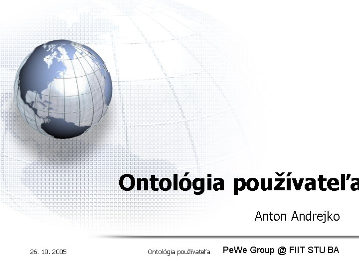 Ontológia používateľa Anton Andrejko 26. 10. 2005 Ontológia používateľa Pe. We Group @ FIIT