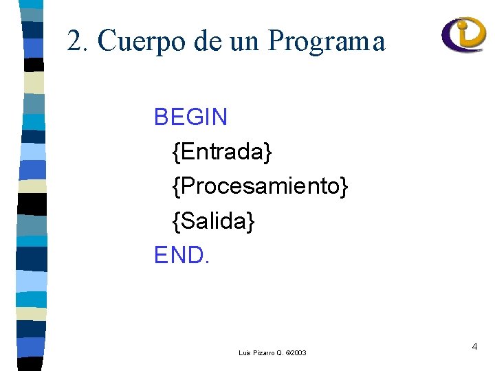 2. Cuerpo de un Programa BEGIN {Entrada} {Procesamiento} {Salida} END. Luis Pizarro Q. ©