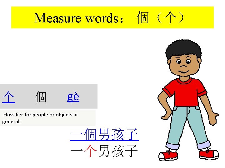 Measure words： 個（个） 个 個 gè classifier for people or objects in general; 一個男孩子