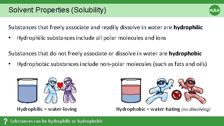 Solvent Properties (Solubility) Substances that freely associate and readily dissolve in water are hydrophilic Solvent Properties (Solubility) Substances that freely associate and readily dissolve in water are hydrophilic