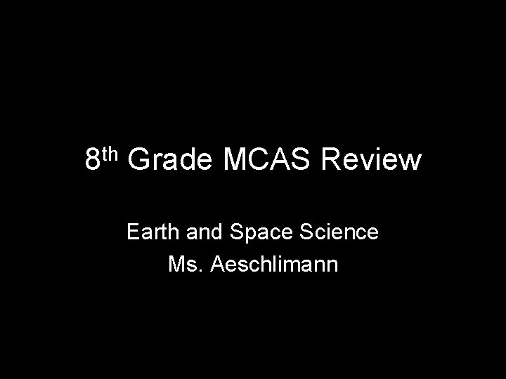 8 th Grade MCAS Review Earth and Space Science Ms. Aeschlimann 