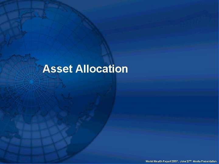 Asset Allocation World Wealth Report 2007, June 27 th Media Presentation 