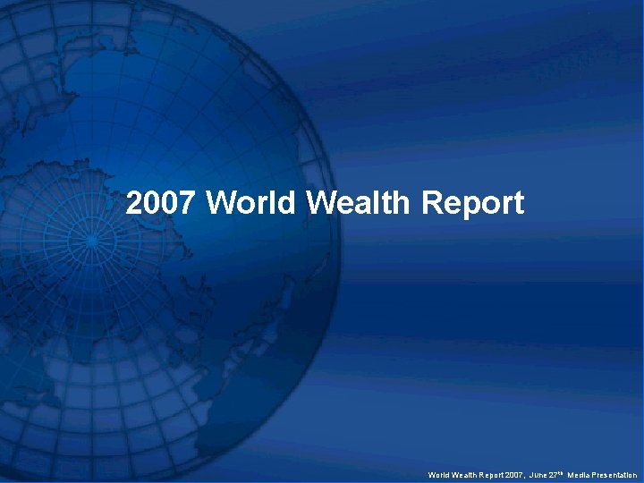 2007 World Wealth Report 2007, June 27 th Media Presentation 
