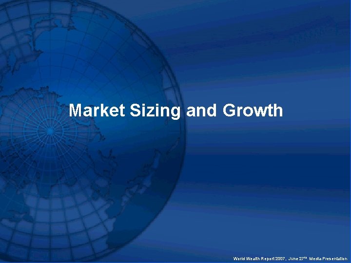 Market Sizing and Growth World Wealth Report 2007, June 27 th Media Presentation 