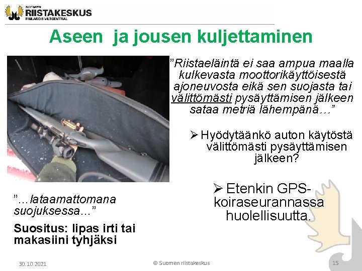 Aseen ja jousen kuljettaminen ”Riistaeläintä ei saa ampua maalla kulkevasta moottorikäyttöisestä ajoneuvosta eikä sen Aseen ja jousen kuljettaminen ”Riistaeläintä ei saa ampua maalla kulkevasta moottorikäyttöisestä ajoneuvosta eikä sen