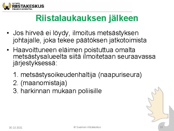 Riistalaukauksen jälkeen • Jos hirveä ei löydy, ilmoitus metsästyksen johtajalle, joka tekee päätöksen jatkotoimista Riistalaukauksen jälkeen • Jos hirveä ei löydy, ilmoitus metsästyksen johtajalle, joka tekee päätöksen jatkotoimista