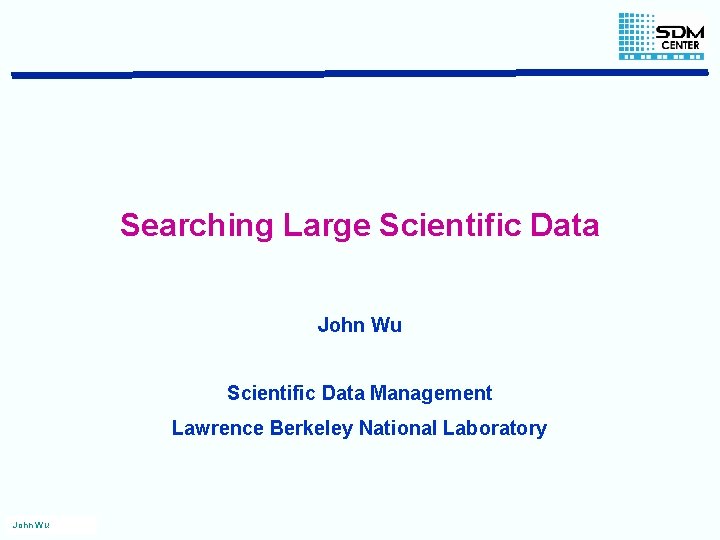 Searching Large Scientific Data John Wu Scientific Data Management Lawrence Berkeley National Laboratory John