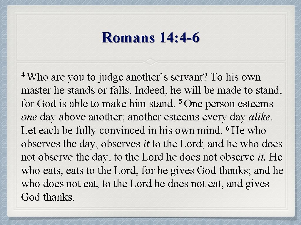 Romans 14: 4 -6 4 Who are you to judge another’s servant? To his