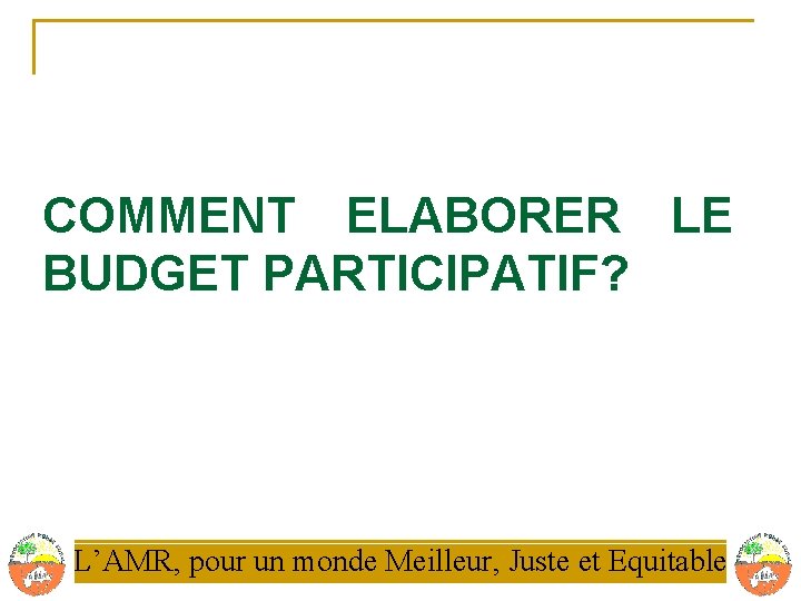 COMMENT ELABORER LE BUDGET PARTICIPATIF? L’AMR, pour un monde Meilleur, Juste et Equitable 