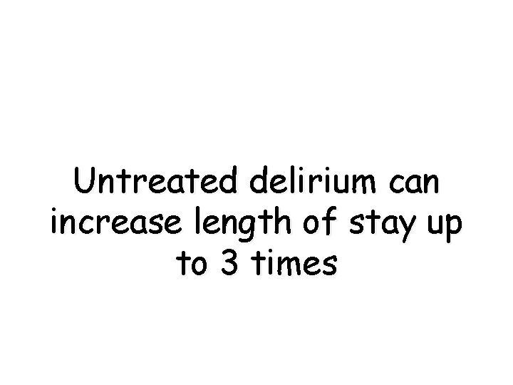 Untreated delirium can increase length of stay up to 3 times 