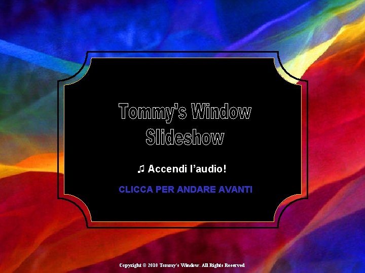 ♫ Accendi l’audio! CLICCA PER ANDARE AVANTI Copyright © 2010 Tommy's Window. All Rights