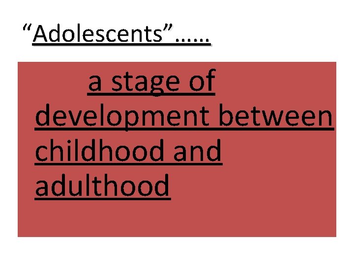 “Adolescents”…… • ……. a stage of development between childhood and adulthood. 