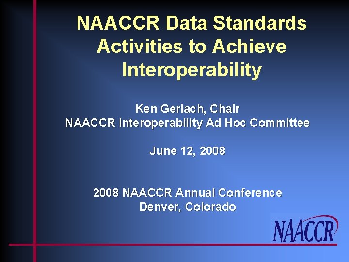 NAACCR Data Standards Activities to Achieve Interoperability Ken Gerlach, Chair NAACCR Interoperability Ad Hoc