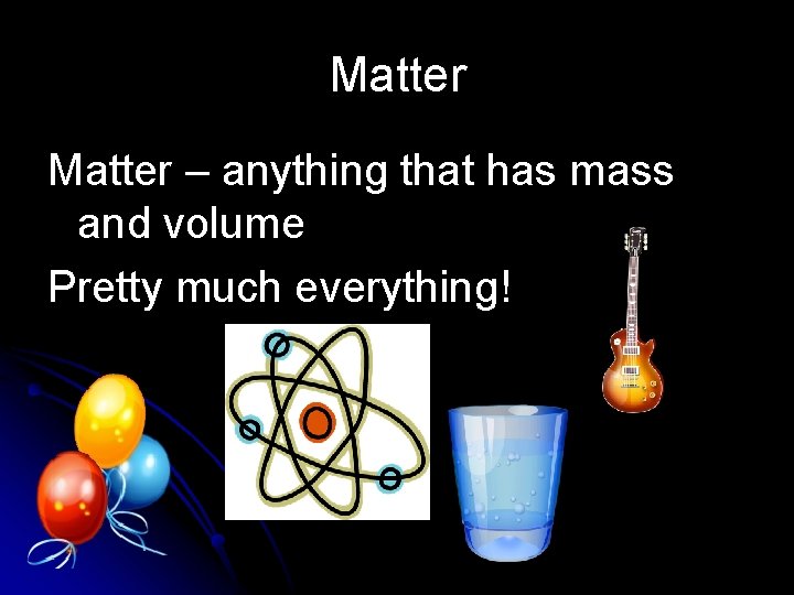 Matter – anything that has mass and volume Pretty much everything! 