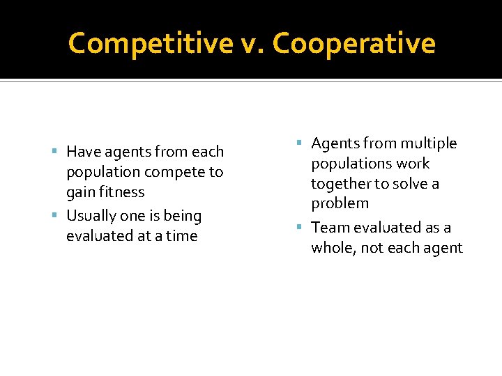 Competitive v. Cooperative Have agents from each population compete to gain fitness Usually one