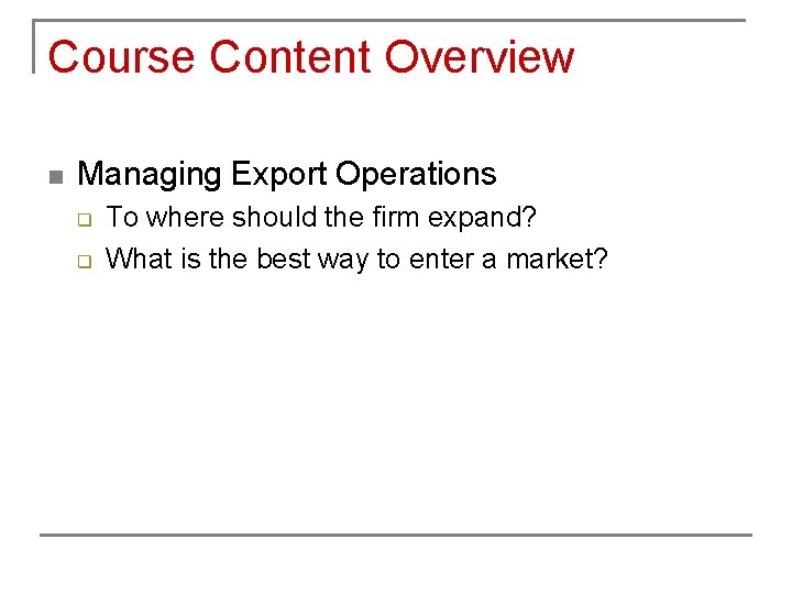 Course Content Overview n Managing Export Operations q q To where should the firm