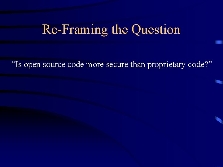 Re-Framing the Question “Is open source code more secure than proprietary code? ” Re-Framing the Question “Is open source code more secure than proprietary code? ”