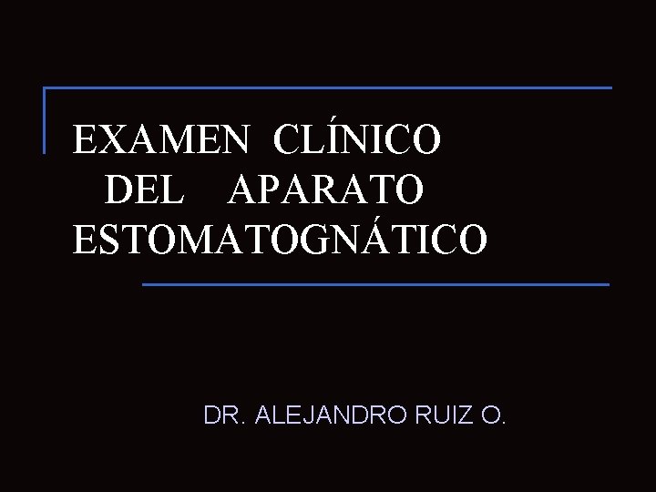 EXAMEN CLÍNICO DEL APARATO ESTOMATOGNÁTICO DR. ALEJANDRO RUIZ O. 