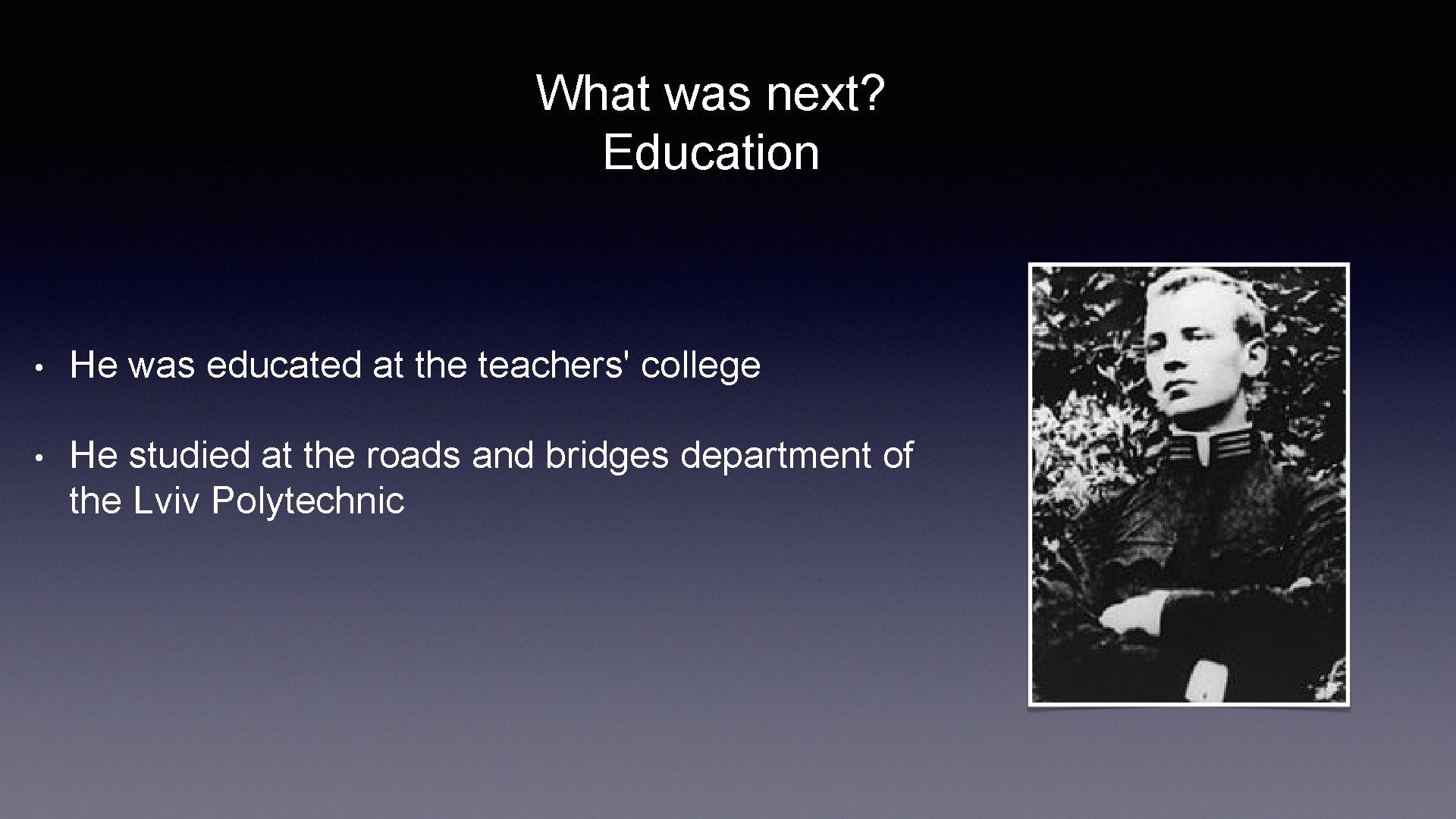 What was next? Education • He was educated at the teachers' college • He