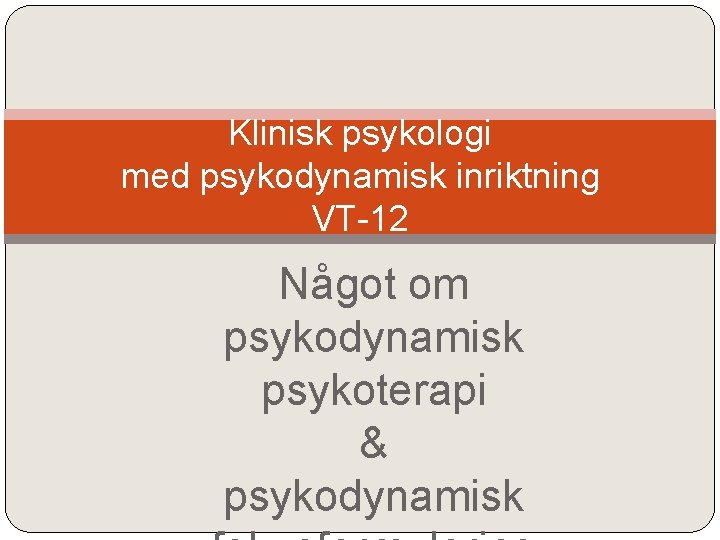 Klinisk psykologi med psykodynamisk inriktning VT-12 Något om psykodynamisk psykoterapi & psykodynamisk 