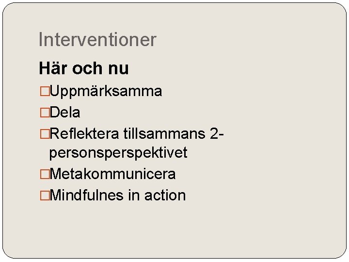 Interventioner Här och nu �Uppmärksamma �Dela �Reflektera tillsammans 2 - personsperspektivet �Metakommunicera �Mindfulnes in