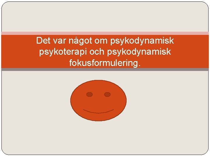Det var något om psykodynamisk psykoterapi och psykodynamisk fokusformulering. 