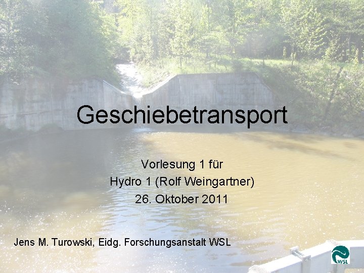 Geschiebetransport 1 Jens Turowski, WSL Geschiebetransport Vorlesung 1 für Hydro 1 (Rolf Weingartner) 26.