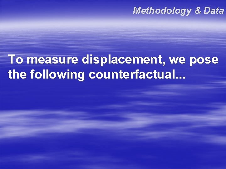 Methodology & Data To measure displacement, we pose the following counterfactual. . . Methodology & Data To measure displacement, we pose the following counterfactual. . .