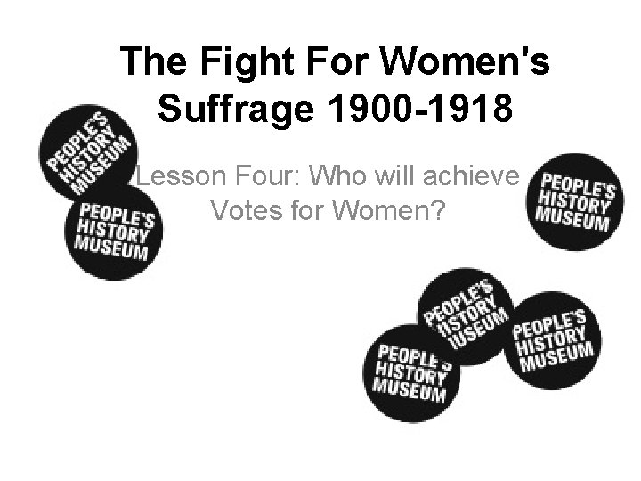 The Fight For Women's Suffrage 1900 -1918 Lesson Four: Who will achieve Votes for