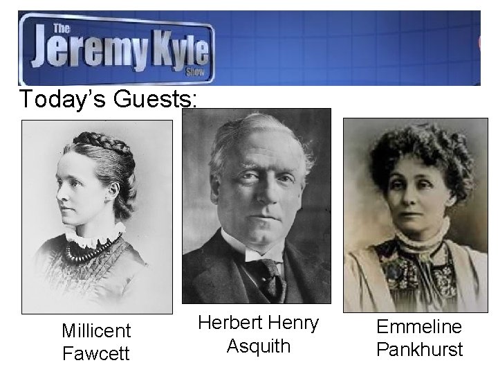 Today’s Guests: Millicent Fawcett Herbert Henry Asquith Emmeline Pankhurst 