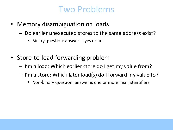 Two Problems • Memory disambiguation on loads – Do earlier unexecuted stores to the