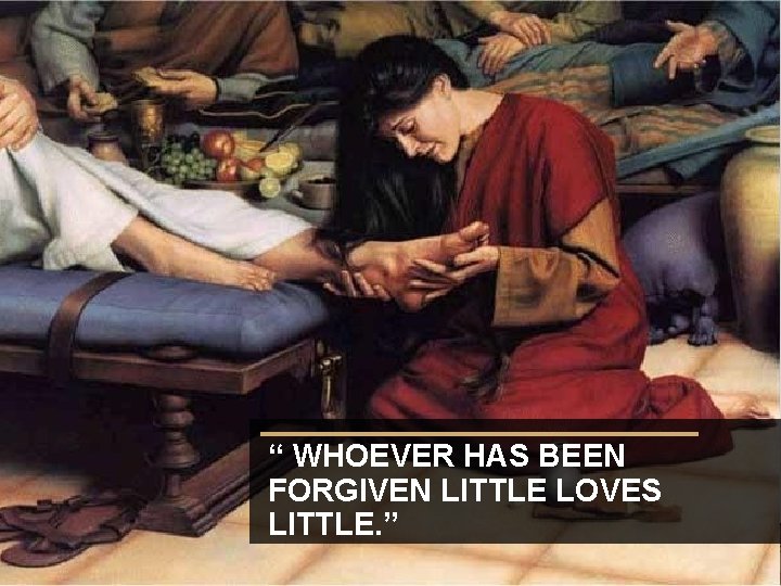 “ WHOEVER HAS BEEN FORGIVEN LITTLE LOVES LITTLE. ” 