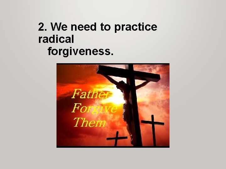 2. We need to practice radical forgiveness. 