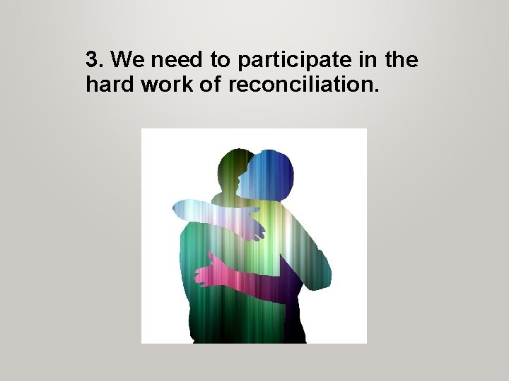 3. We need to participate in the hard work of reconciliation. 