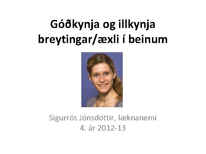 Góðkynja og illkynja breytingar/æxli í beinum Sigurrós Jónsdóttir, læknanemi 4. ár 2012 -13 