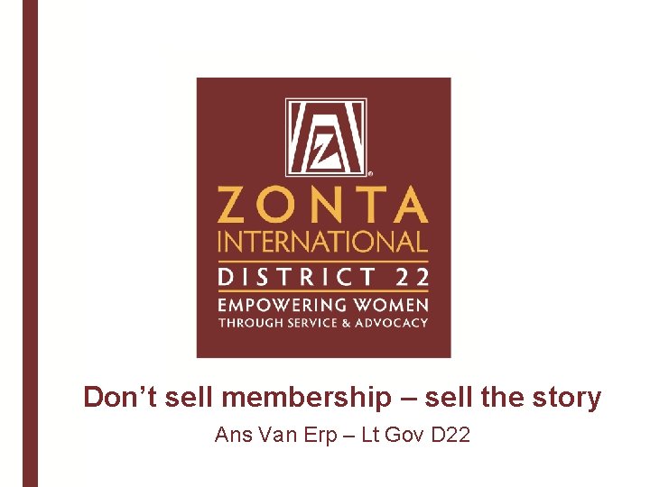 Don’t sell membership – sell the story Ans Van Erp – Lt Gov D