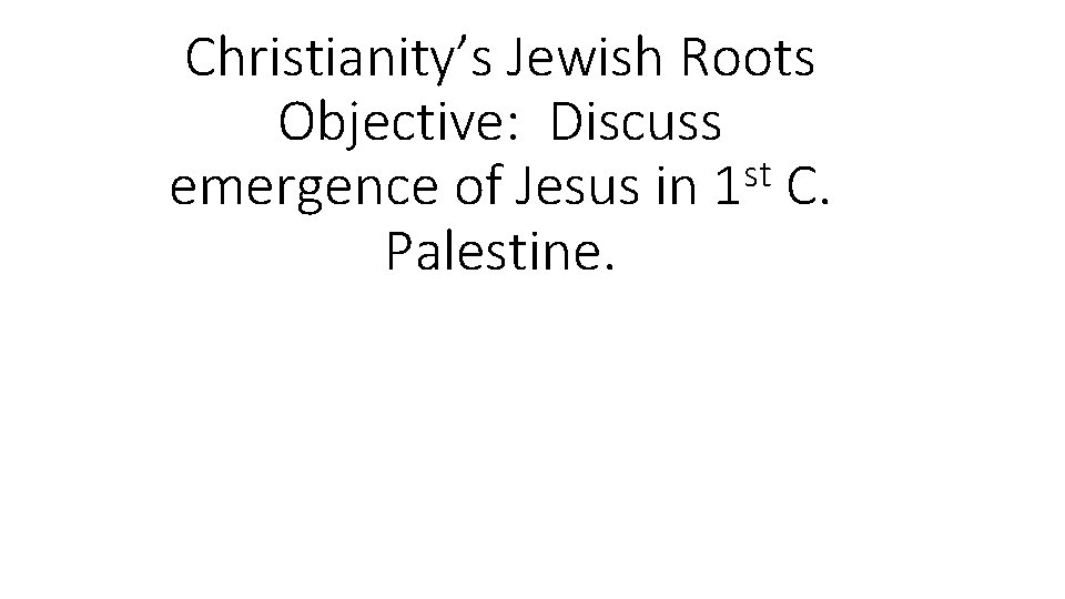 Christianity’s Jewish Roots Objective: Discuss st emergence of Jesus in 1 C. Palestine. 