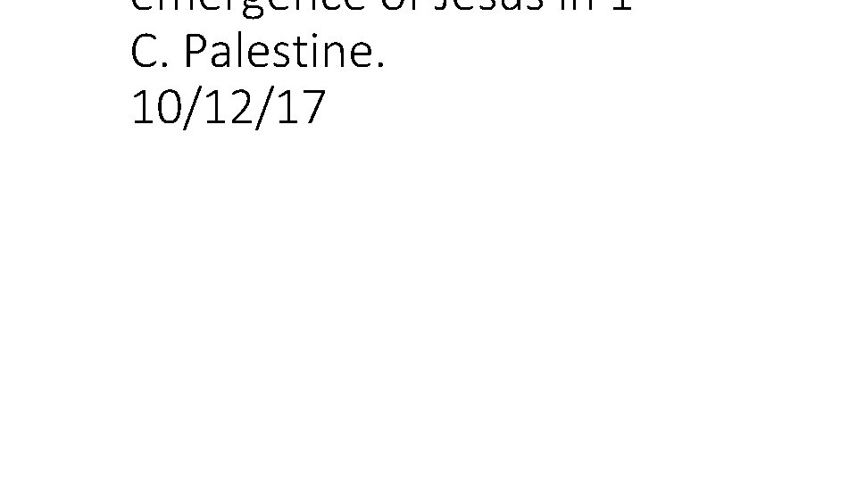 emergence of Jesus in 1 C. Palestine. 10/12/17 
