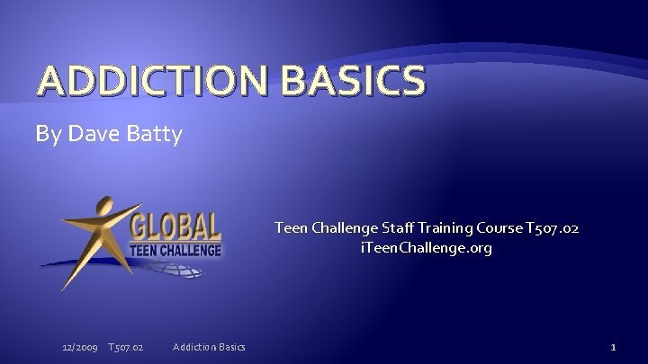 ADDICTION BASICS By Dave Batty Teen Challenge Staff Training Course T 507. 02 i.