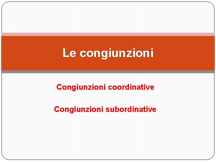 Le congiunzioni Congiunzioni coordinative Congiunzioni subordinative 