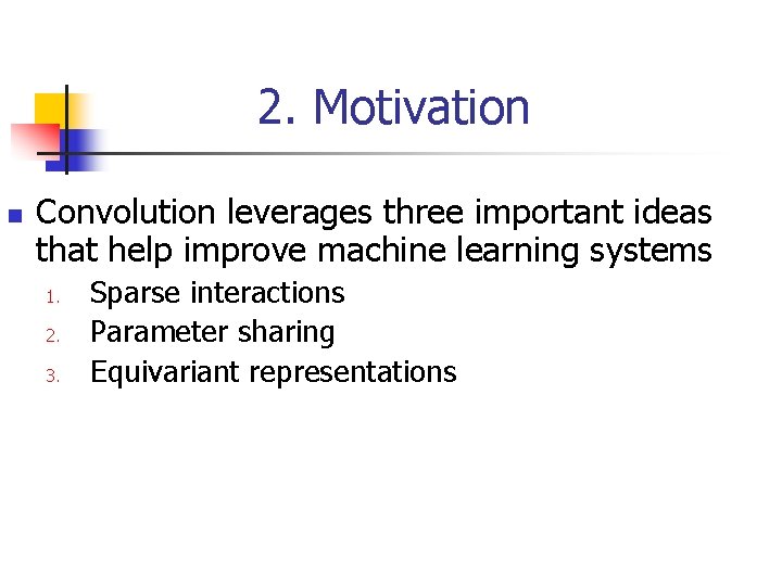 2. Motivation n Convolution leverages three important ideas that help improve machine learning systems 2. Motivation n Convolution leverages three important ideas that help improve machine learning systems